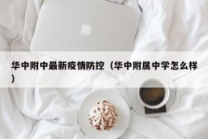 华中附中最新疫情防控（华中附属中学怎么样）
