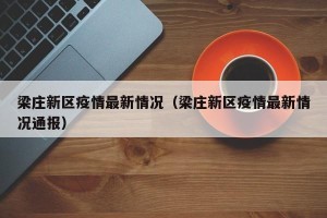 梁庄新区疫情最新情况（梁庄新区疫情最新情况通报）