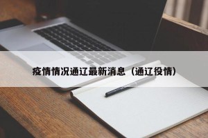 疫情情况通辽最新消息（通辽役情）