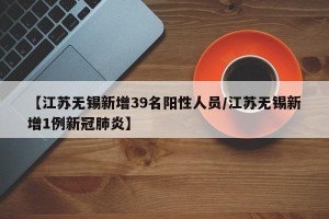 【江苏无锡新增39名阳性人员/江苏无锡新增1例新冠肺炎】