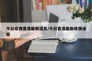 今日疫情香港最新消息/今日香港最新疫情通报