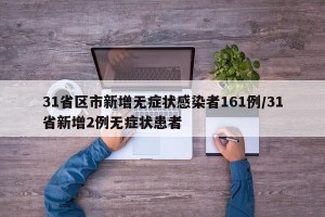 31省区市新增无症状感染者161例/31省新增2例无症状患者