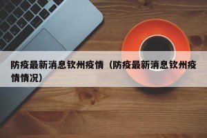 防疫最新消息钦州疫情（防疫最新消息钦州疫情情况）