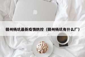 赣州杨坑最新疫情防控（赣州杨坑有什么厂）