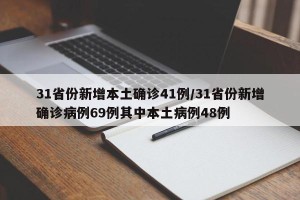 31省份新增本土确诊41例/31省份新增确诊病例69例其中本土病例48例