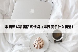 丰西新城最新防疫情况（丰西属于什么街道）