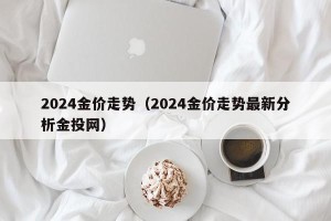 2024金价走势（2024金价走势最新分析金投网）