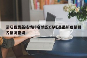 汤旺县最新疫情排名情况/汤旺县最新疫情排名情况查询