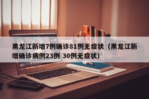 黑龙江新增7例确诊81例无症状（黑龙江新增确诊病例23例 30例无症状）