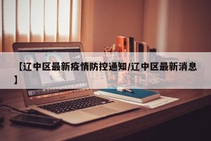 【辽中区最新疫情防控通知/辽中区最新消息】