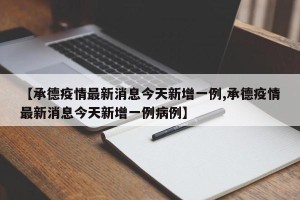 【承德疫情最新消息今天新增一例,承德疫情最新消息今天新增一例病例】