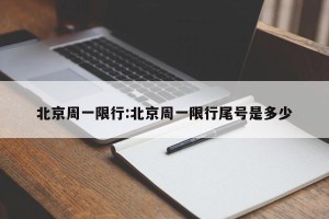 北京周一限行:北京周一限行尾号是多少