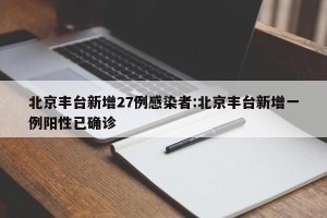 北京丰台新增27例感染者:北京丰台新增一例阳性已确诊
