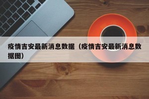 疫情吉安最新消息数据（疫情吉安最新消息数据图）
