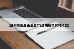【达州疫情最新消息广/达州疫情实时动态】