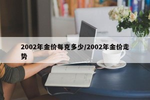 2002年金价每克多少/2002年金价走势