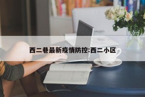 西二巷最新疫情防控:西二小区
