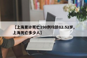 【上海累计死亡190例均龄82.52岁,上海死亡多少人】
