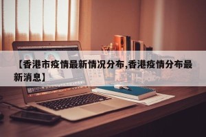 【香港市疫情最新情况分布,香港疫情分布最新消息】