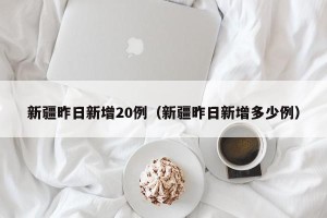 新疆昨日新增20例（新疆昨日新增多少例）