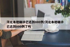 河北本地确诊已达到800例/河北本地确诊已达到800例了吗