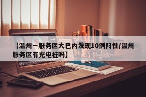 【温州一服务区大巴内发现10例阳性/温州服务区有充电桩吗】