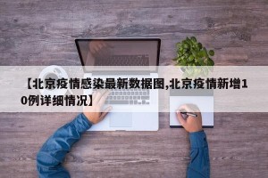 【北京疫情感染最新数据图,北京疫情新增10例详细情况】