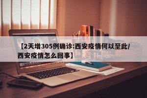 【2天增305例确诊:西安疫情何以至此/西安疫情怎么回事】