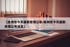 【泉州市今天最新疫情公布/泉州市今天最新疫情公布消息】