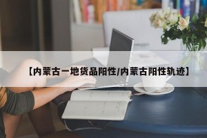 【内蒙古一地货品阳性/内蒙古阳性轨迹】