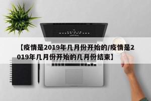 【疫情是2019年几月份开始的/疫情是2019年几月份开始的几月份结束】