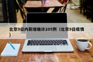 北京9日内新增确诊205例（北京9日疫情）