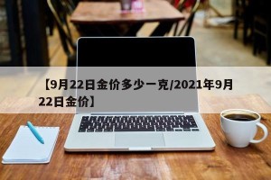 【9月22日金价多少一克/2021年9月22日金价】