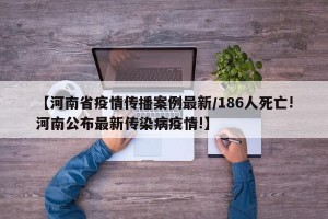 【河南省疫情传播案例最新/186人死亡!河南公布最新传染病疫情!】
