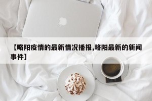 【略阳疫情的最新情况播报,略阳最新的新闻事件】