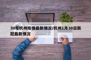 30号杭州疫情最新情况/杭州1月30日新冠最新情况