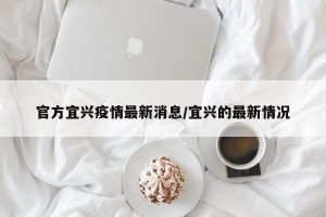 官方宜兴疫情最新消息/宜兴的最新情况