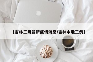 【吉林三月最新疫情消息/吉林本地三例】