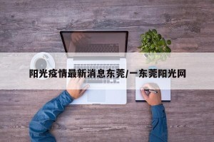 阳光疫情最新消息东莞/一东莞阳光网