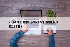 2024今日金价（2024今日金价多少一克113日）