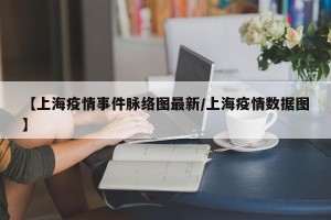 【上海疫情事件脉络图最新/上海疫情数据图】