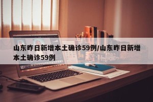 山东昨日新增本土确诊59例/山东昨日新增本土确诊59例