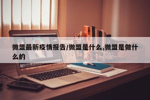 微盟最新疫情报告/微盟是什么,微盟是做什么的