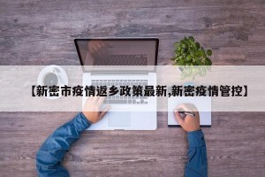 【新密市疫情返乡政策最新,新密疫情管控】