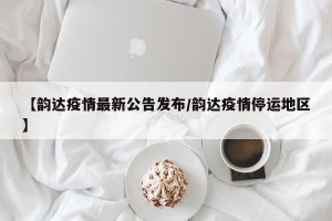 【韵达疫情最新公告发布/韵达疫情停运地区】