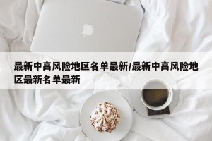 最新中高风险地区名单最新/最新中高风险地区最新名单最新