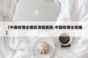 【中国疫情全图高清版最新,中国疫情全程图】