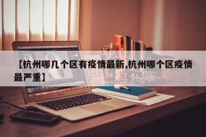 【杭州哪几个区有疫情最新,杭州哪个区疫情最严重】