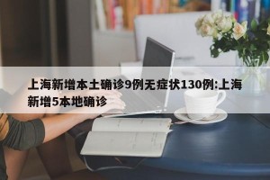 上海新增本土确诊9例无症状130例:上海新增5本地确诊