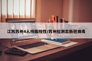 江苏苏州4人核酸阳性/苏州检测出新冠病毒